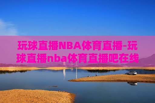 玩球直播NBA体育直播-玩球直播nba体育直播吧在线