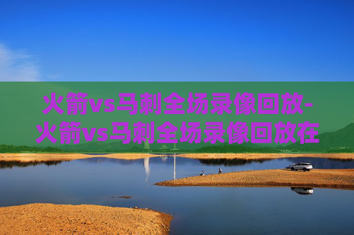 火箭vs马刺全场录像回放-火箭vs马刺全场录像回放在哪看