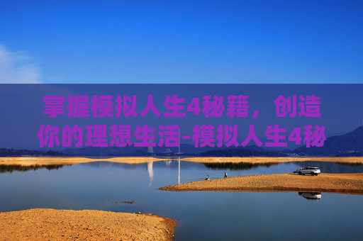 掌握模拟人生4秘籍，创造你的理想生活-模拟人生4秘籍需求全满