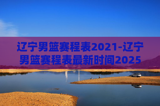 辽宁男篮赛程表2021-辽宁男篮赛程表最新时间2025