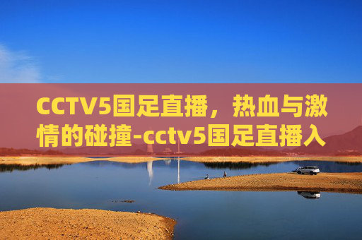 CCTV5国足直播，热血与激情的碰撞-cctv5国足直播入口央视