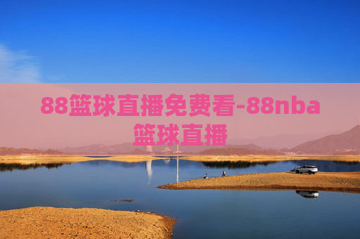 88篮球直播免费看-88nba篮球直播