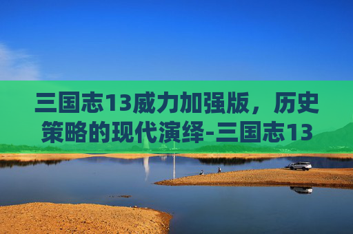 三国志13威力加强版,历史策略的现代演绎-三国志13威力加强版剧情触发条件和结果 三国志13威力加强版,历史策略的现代演绎-三国志13威力加强版剧情触发条件和结果