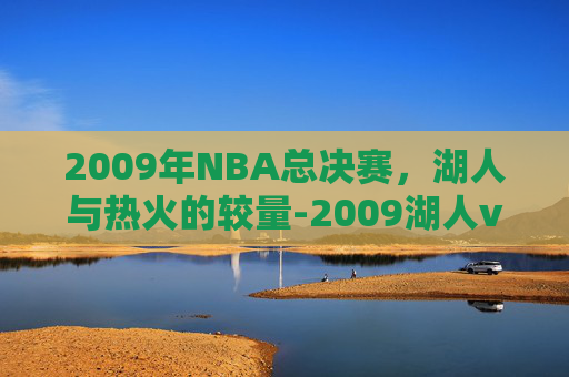 2009年NBA总决赛，湖人与热火的较量-2009湖人vs热火央视