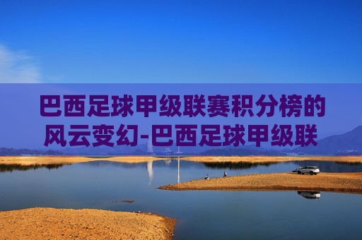 巴西足球甲级联赛积分榜的风云变幻-巴西足球甲级联赛积分榜ds