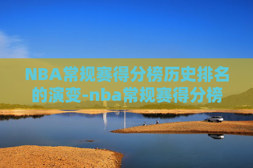 NBA常规赛得分榜历史排名的演变-nba常规赛得分榜2021