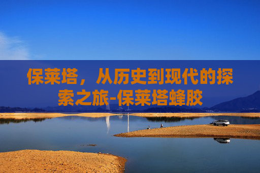 保莱塔，从历史到现代的探索之旅-保莱塔蜂胶