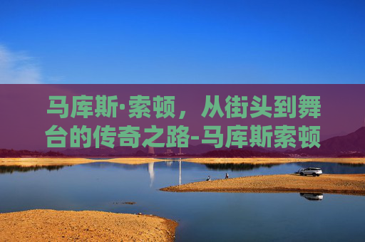 马库斯·索顿，从街头到舞台的传奇之路-马库斯索顿抢包视频