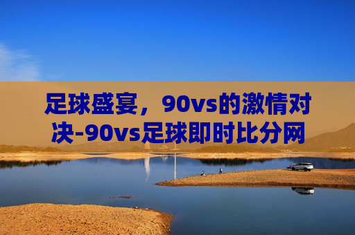 足球盛宴，90vs的激情对决-90vs足球即时比分网