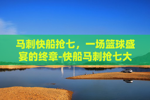 马刺快船抢七，一场篮球盛宴的终章-快船马刺抢七大战