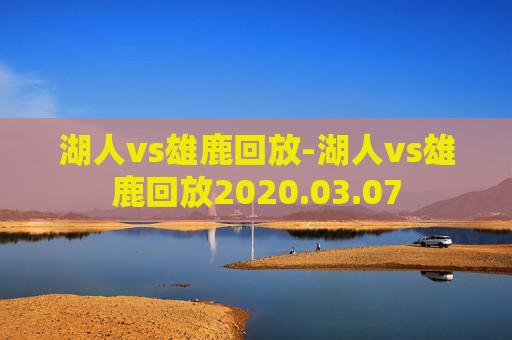 湖人vs雄鹿回放-湖人vs雄鹿回放2020.03.07