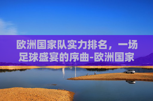 欧洲国家队实力排名，一场足球盛宴的序曲-欧洲国家队实力排名榜