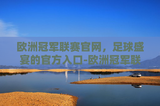 欧洲冠军联赛官网，足球盛宴的官方入口-欧洲冠军联赛官网网址
