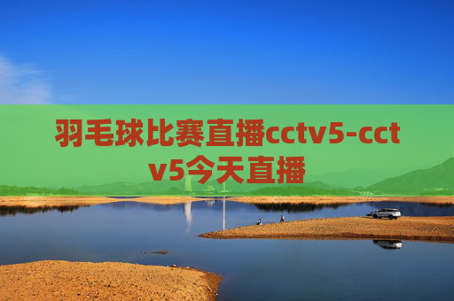 羽毛球比赛直播cctv5-cctv5今天直播