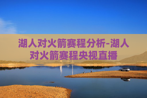 湖人对火箭赛程分析-湖人对火箭赛程央视直播