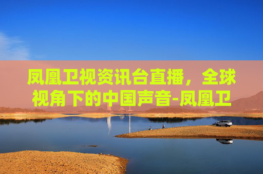 凤凰卫视资讯台直播，全球视角下的中国声音-凤凰卫视资讯台直播在线直播观看