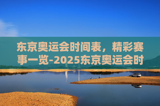 东京奥运会时间表，精彩赛事一览-2025东京奥运会时间表