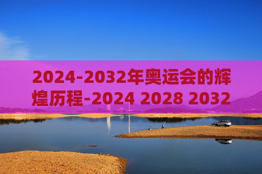 2024-2032年奥运会的辉煌历程-2024 2028 2032奥运会在哪个国家