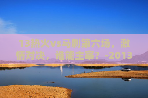 13热火vs马刺第六场，激情对决，谁能主宰？-2013热火vs马刺第七场