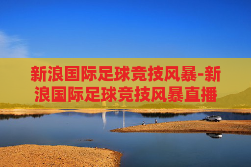 新浪国际足球竞技风暴-新浪国际足球竞技风暴直播