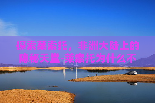探索莱索托，非洲大陆上的隐秘天堂-莱索托为什么不被南非合并