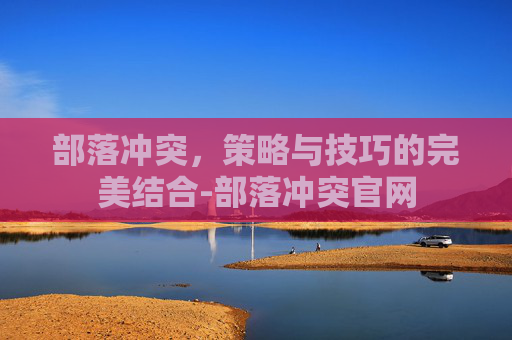 部落冲突,策略与技巧的完美结合-部落冲突官网 部落冲突,策略与技巧的完美结合-部落冲突官网