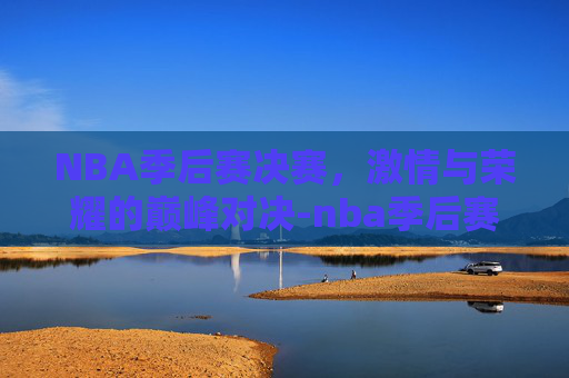 NBA季后赛决赛，激情与荣耀的巅峰对决-nba季后赛决赛直播免费观看