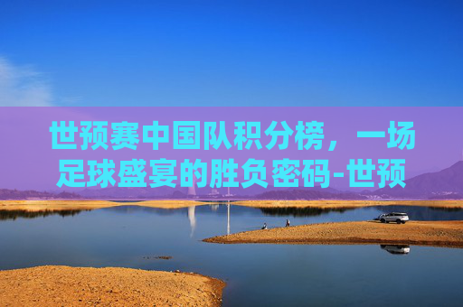 世预赛中国队积分榜，一场足球盛宴的胜负密码-世预赛积分榜:中国队10分小组第2
