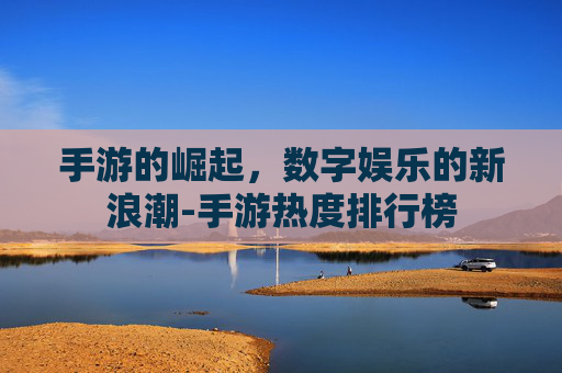 手游的崛起，数字娱乐的新浪潮-手游热度排行榜