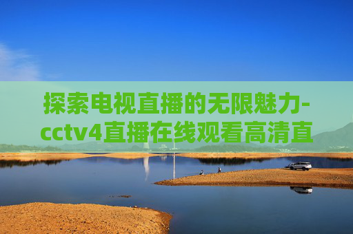 探索电视直播的无限魅力-cctv4直播在线观看高清直播官网