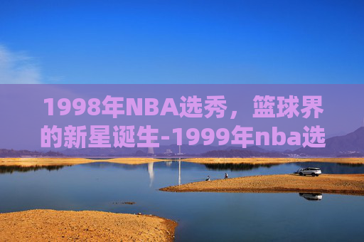 1998年NBA选秀，篮球界的新星诞生-1999年nba选秀