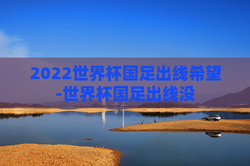 2022世界杯国足出线希望-世界杯国足出线没