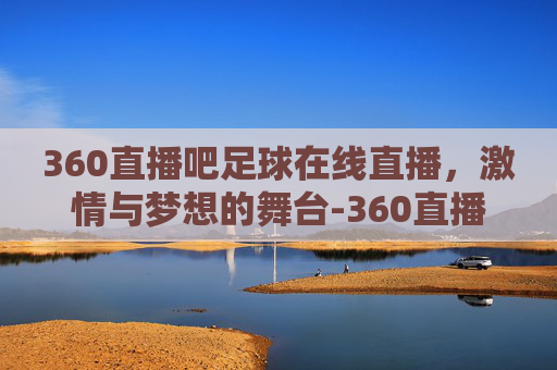 360直播吧足球在线直播，激情与梦想的舞台-360直播吧足球在线直播观看