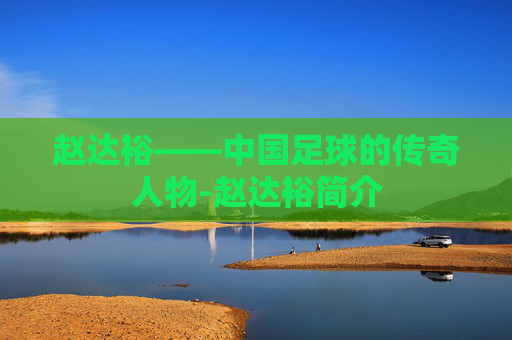 赵达裕——中国足球的传奇人物-赵达裕简介