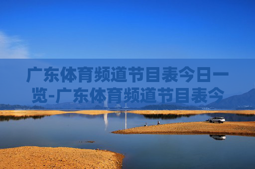 广东体育频道节目表今日一览-广东体育频道节目表今天节目单