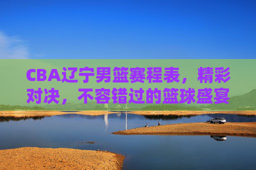CBA辽宁男篮赛程表，精彩对决，不容错过的篮球盛宴-cba辽宁男篮赛程表最新