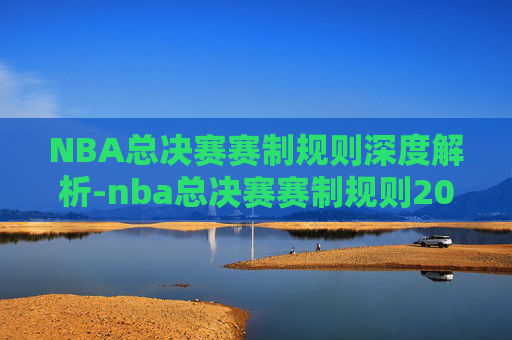 NBA总决赛赛制规则深度解析-nba总决赛赛制规则2021