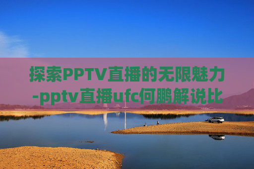 探索PPTV直播的无限魅力-pptv直播ufc何鹏解说比赛