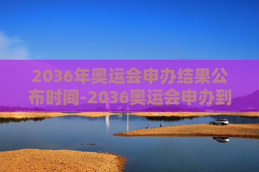 2036年奥运会申办结果公布时间-2036奥运会申办到哪年了