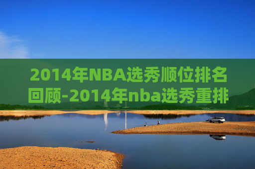 2014年NBA选秀顺位排名回顾-2014年nba选秀重排