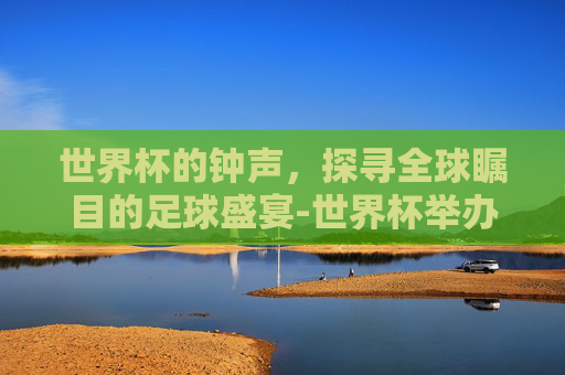 世界杯的钟声，探寻全球瞩目的足球盛宴-世界杯举办时间多久