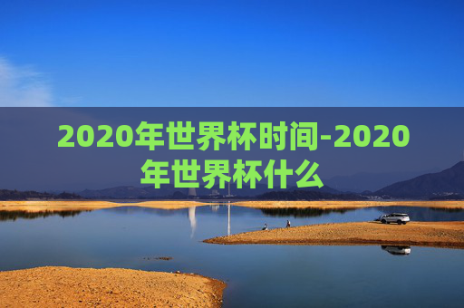 2020年世界杯时间-2020年世界杯什么