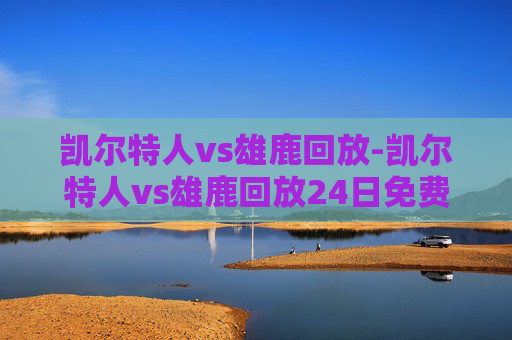 凯尔特人vs雄鹿回放-凯尔特人vs雄鹿回放24日免费