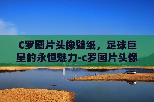 C罗图片头像壁纸，足球巨星的永恒魅力-c罗图片头像壁纸微信