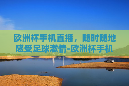 欧洲杯手机直播，随时随地感受足球激情-欧洲杯手机直播在哪看