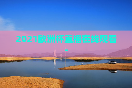2021欧洲杯直播在线观看-