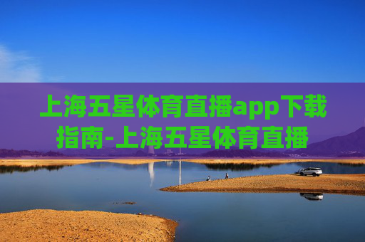 上海五星体育直播app下载指南-上海五星体育直播