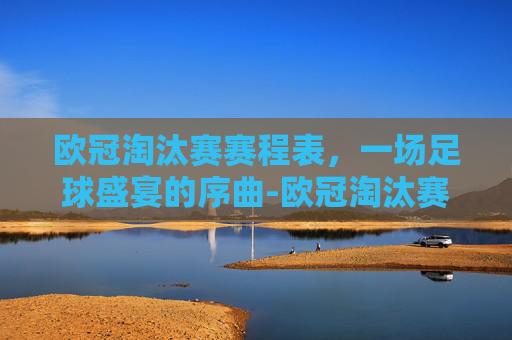 欧冠淘汰赛赛程表，一场足球盛宴的序曲-欧冠淘汰赛赛程表2026