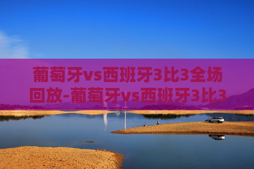 葡萄牙vs西班牙3比3全场回放-葡萄牙vs西班牙3比3全场回放在线观看