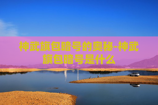 神武旗包暗号的奥秘-神武旗包暗号是什么 神武旗包暗号的奥秘-神武旗包暗号是什么